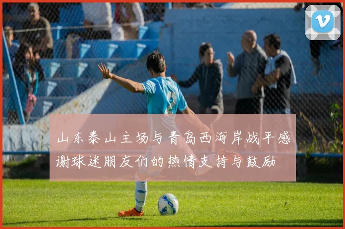 山东泰山主场与青岛西海岸战平感谢球迷朋友们的热情支持与鼓励