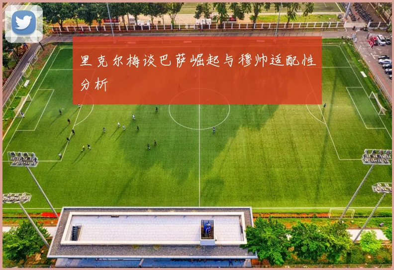 里克尔梅谈巴萨崛起与穆帅适配性分析
