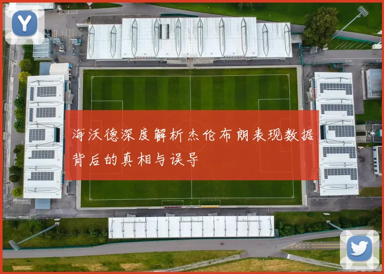 海沃德深度解析杰伦布朗表现数据背后的真相与误导