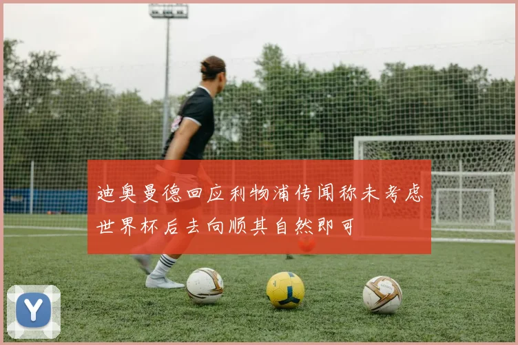 迪奥曼德回应利物浦传闻称未考虑世界杯后去向顺其自然即可