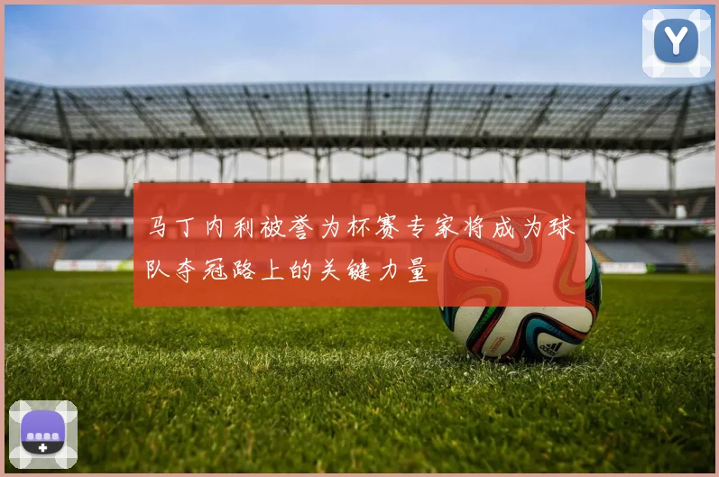 马丁内利被誉为杯赛专家将成为球队夺冠路上的关键力量
