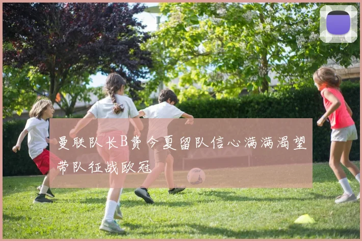 曼联队长B费今夏留队信心满满渴望带队征战欧冠