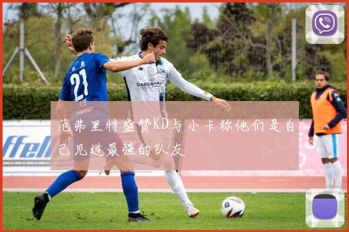 范弗里特盛赞KD与小卡称他们是自己见过最强的队友
