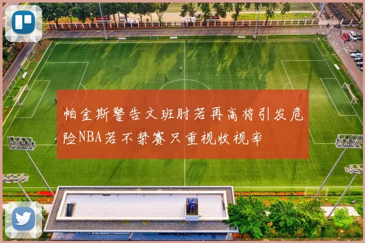 帕金斯警告文班肘若再高将引发危险NBA若不禁赛只重视收视率