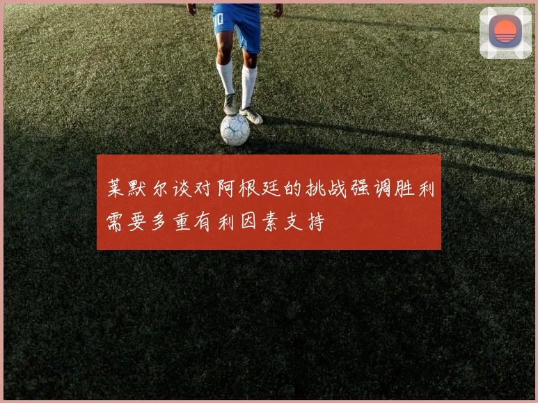 莱默尔谈对阿根廷的挑战强调胜利需要多重有利因素支持
