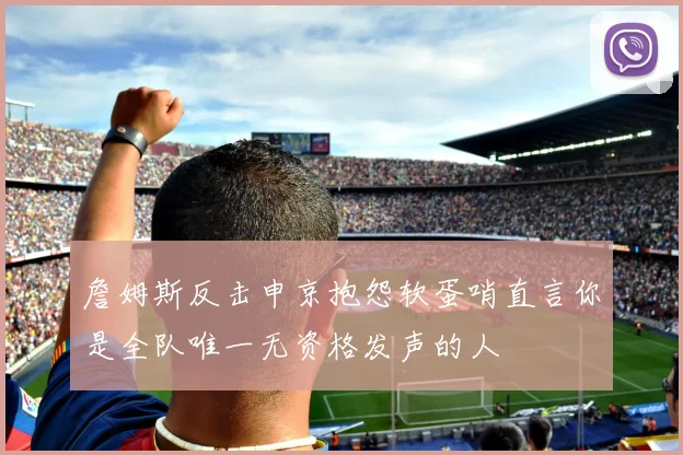 詹姆斯反击申京抱怨软蛋哨直言你是全队唯一无资格发声的人