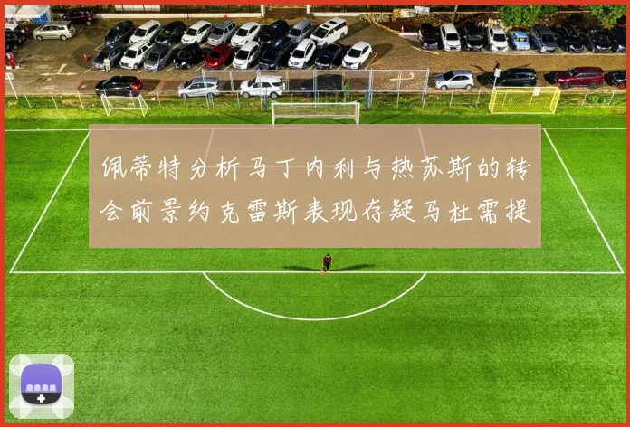 佩蒂特分析马丁内利与热苏斯的转会前景约克雷斯表现存疑马杜需提升才能留队