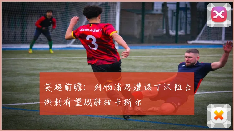 英超前瞻：利物浦恐遭诺丁汉阻击热刺有望战胜纽卡斯尔