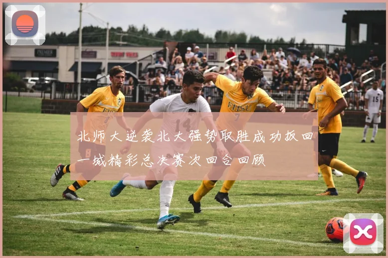 北师大逆袭北大强势取胜成功扳回一城精彩总决赛次回合回顾