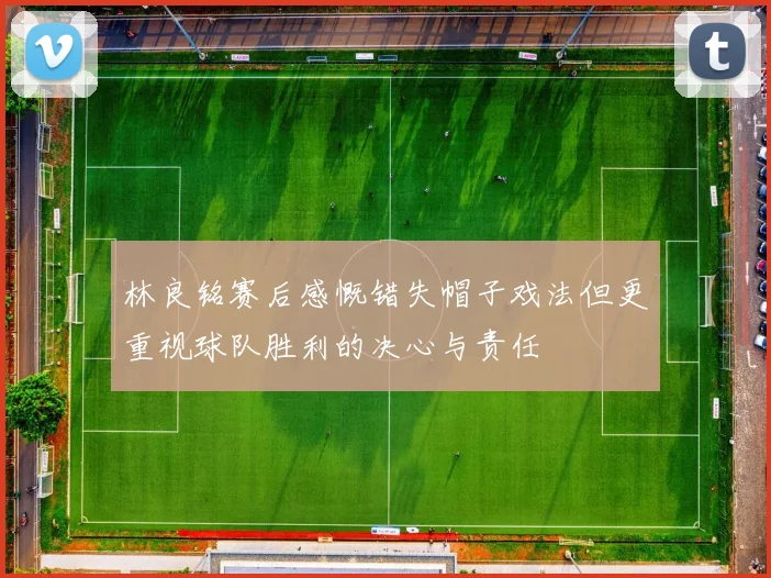 林良铭赛后感慨错失帽子戏法但更重视球队胜利的决心与责任